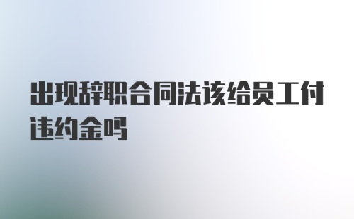 出现辞职合同法该给员工付违约金吗