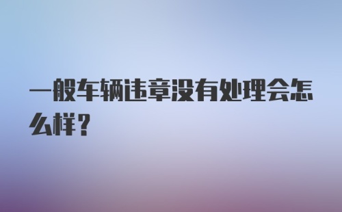 一般车辆违章没有处理会怎么样？