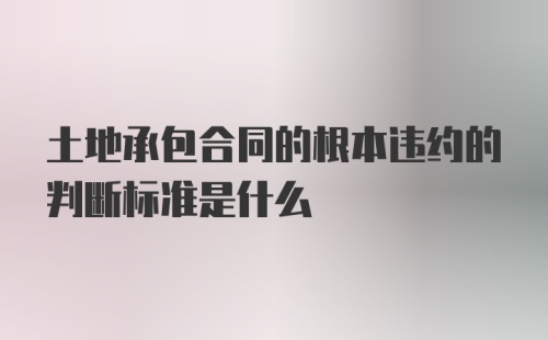 土地承包合同的根本违约的判断标准是什么