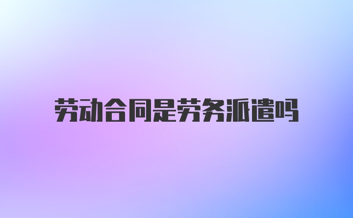 劳动合同是劳务派遣吗