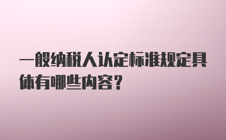 一般纳税人认定标准规定具体有哪些内容？