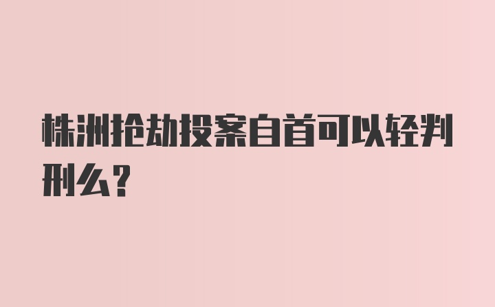 株洲抢劫投案自首可以轻判刑么？