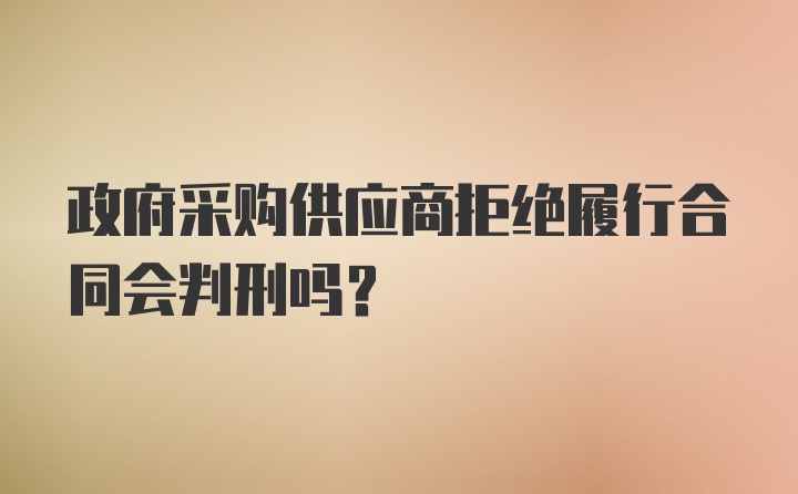 政府采购供应商拒绝履行合同会判刑吗?