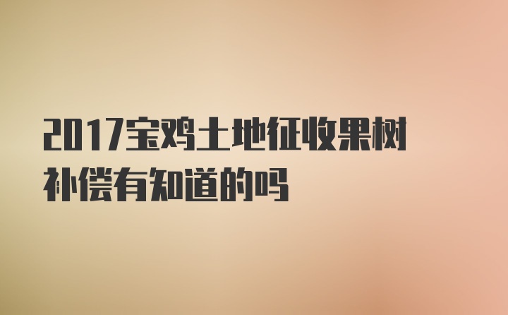 2017宝鸡土地征收果树补偿有知道的吗