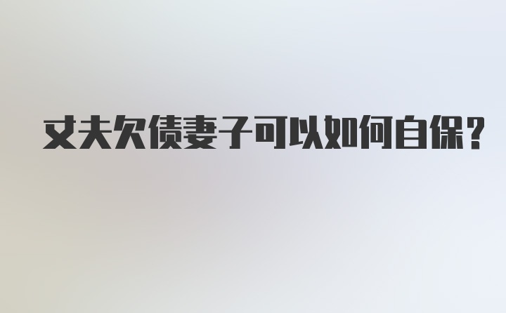 丈夫欠债妻子可以如何自保？