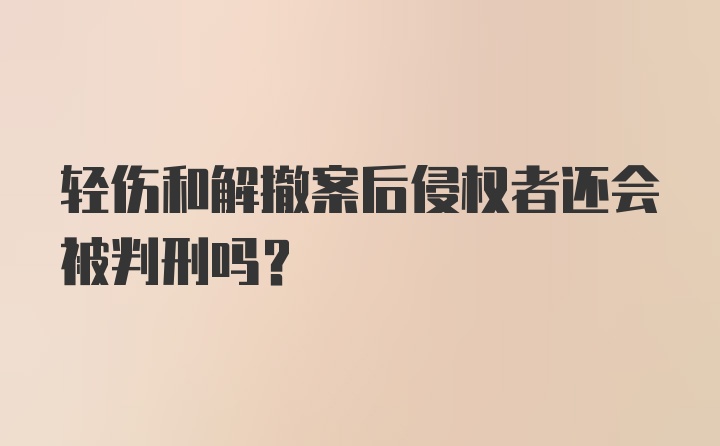 轻伤和解撤案后侵权者还会被判刑吗？