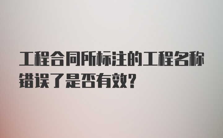 工程合同所标注的工程名称错误了是否有效？