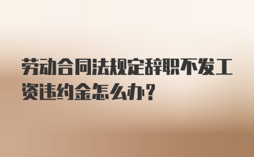 劳动合同法规定辞职不发工资违约金怎么办？