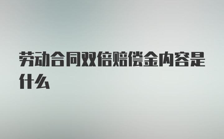 劳动合同双倍赔偿金内容是什么