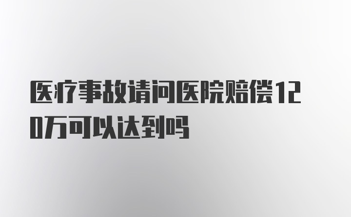 医疗事故请问医院赔偿120万可以达到吗