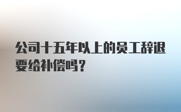 公司十五年以上的员工辞退要给补偿吗?