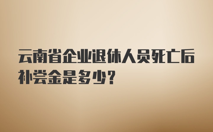 云南省企业退休人员死亡后补尝金是多少?