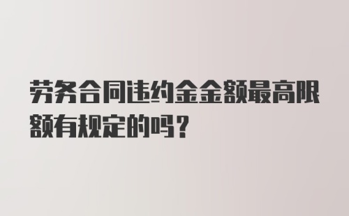 劳务合同违约金金额最高限额有规定的吗？