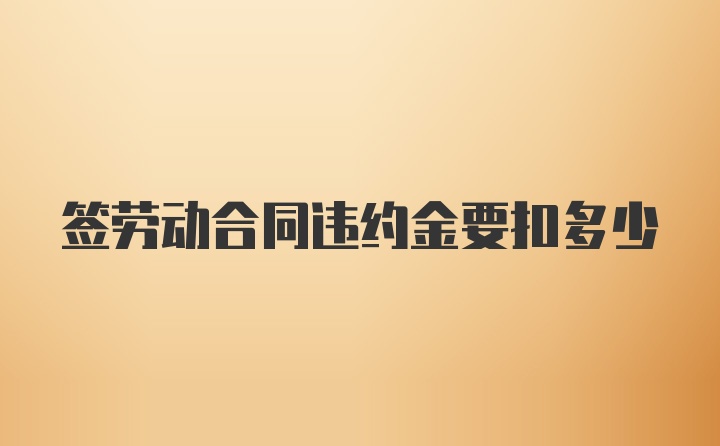 签劳动合同违约金要扣多少