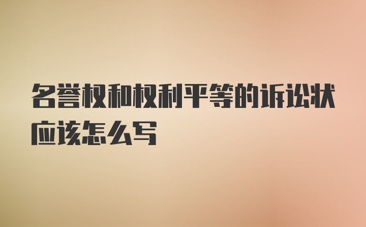 名誉权和权利平等的诉讼状应该怎么写