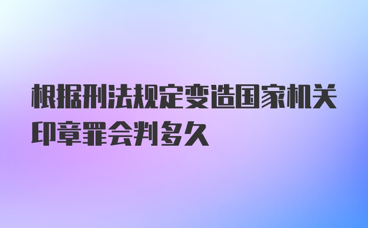 根据刑法规定变造国家机关印章罪会判多久