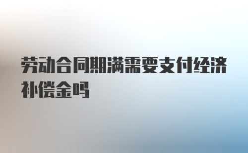 劳动合同期满需要支付经济补偿金吗