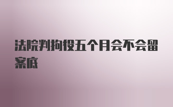 法院判拘役五个月会不会留案底