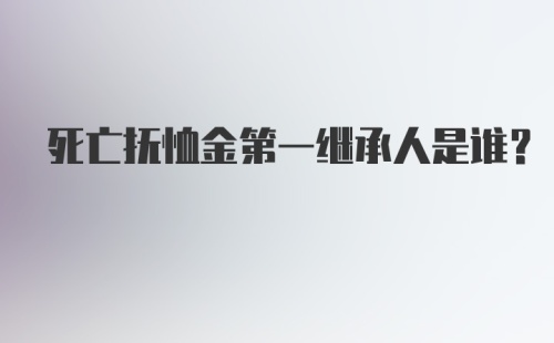 死亡抚恤金第一继承人是谁?