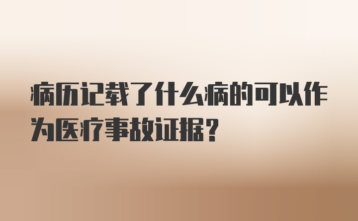 病历记载了什么病的可以作为医疗事故证据?