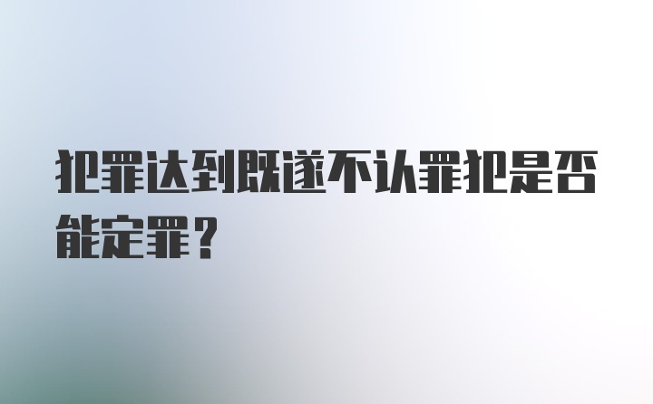 犯罪达到既遂不认罪犯是否能定罪?