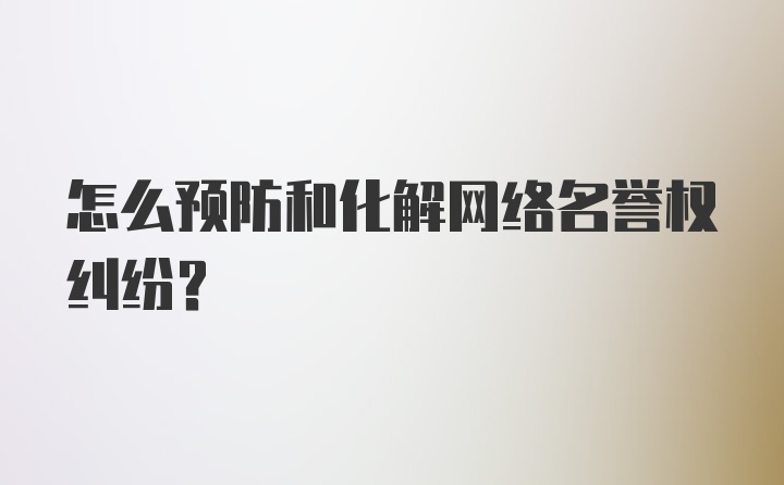 怎么预防和化解网络名誉权纠纷?