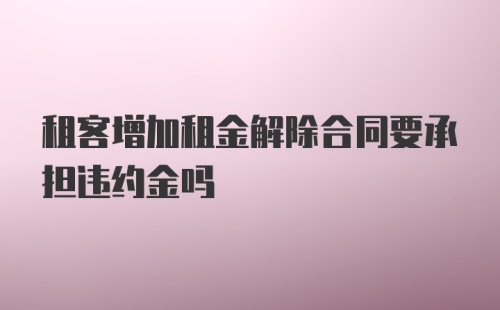 租客增加租金解除合同要承担违约金吗