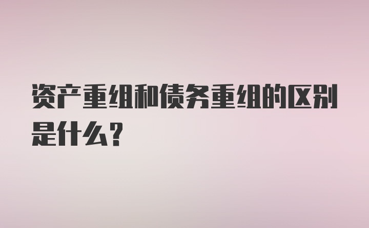 资产重组和债务重组的区别是什么？