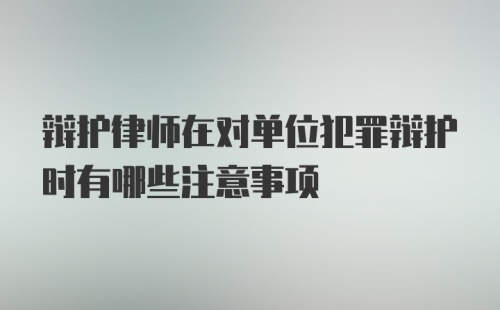 辩护律师在对单位犯罪辩护时有哪些注意事项