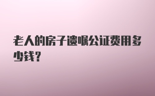 老人的房子遗嘱公证费用多少钱？