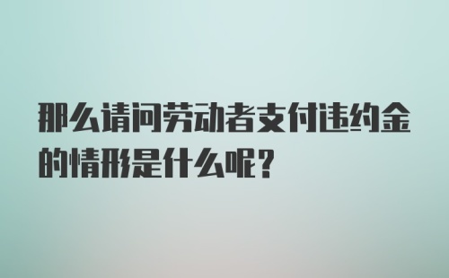 那么请问劳动者支付违约金的情形是什么呢？