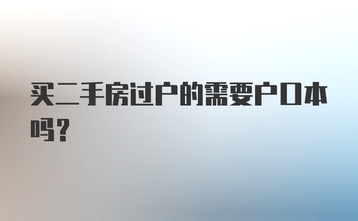 买二手房过户的需要户口本吗？