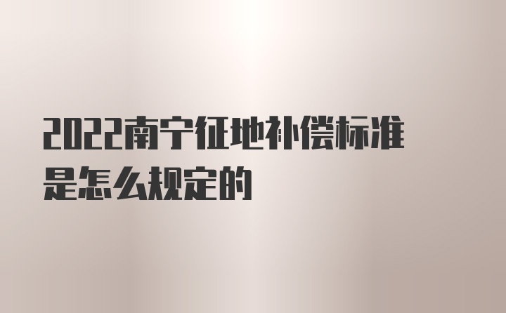 2022南宁征地补偿标准是怎么规定的