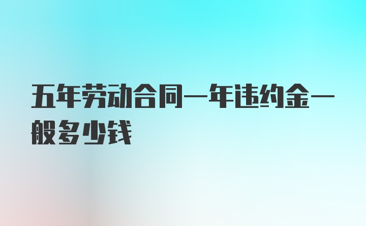 五年劳动合同一年违约金一般多少钱