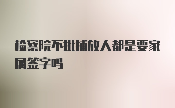 检察院不批捕放人都是要家属签字吗