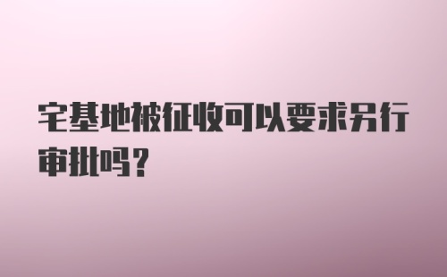 宅基地被征收可以要求另行审批吗？