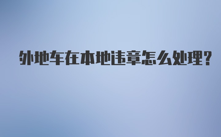 外地车在本地违章怎么处理？