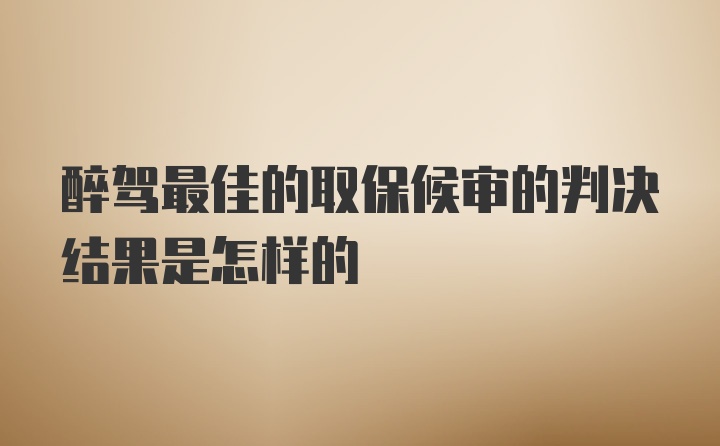 醉驾最佳的取保候审的判决结果是怎样的