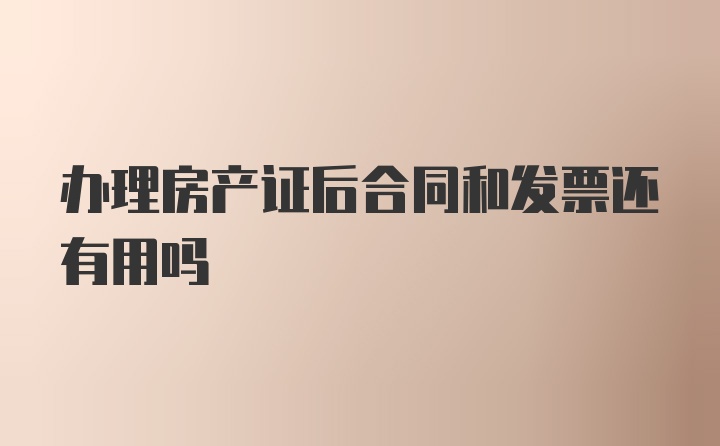 办理房产证后合同和发票还有用吗