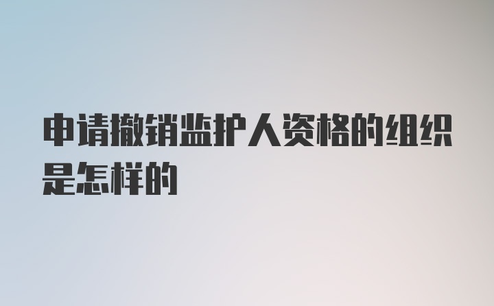 申请撤销监护人资格的组织是怎样的