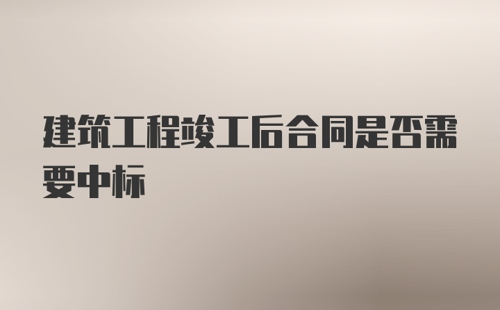 建筑工程竣工后合同是否需要中标