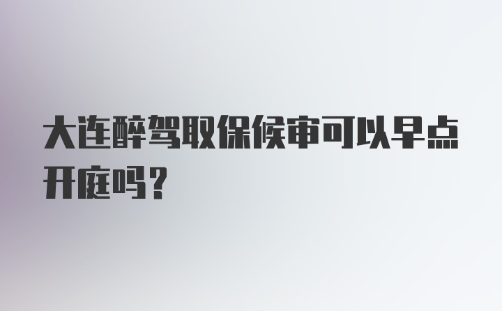 大连醉驾取保候审可以早点开庭吗？