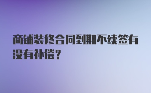 商铺装修合同到期不续签有没有补偿？