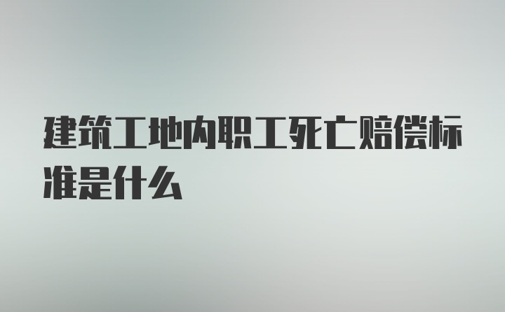 建筑工地内职工死亡赔偿标准是什么