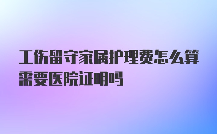 工伤留守家属护理费怎么算需要医院证明吗