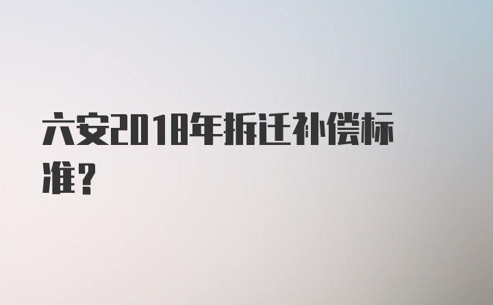 六安2018年拆迁补偿标准？