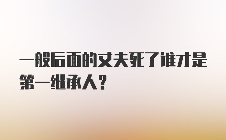 一般后面的丈夫死了谁才是第一继承人？