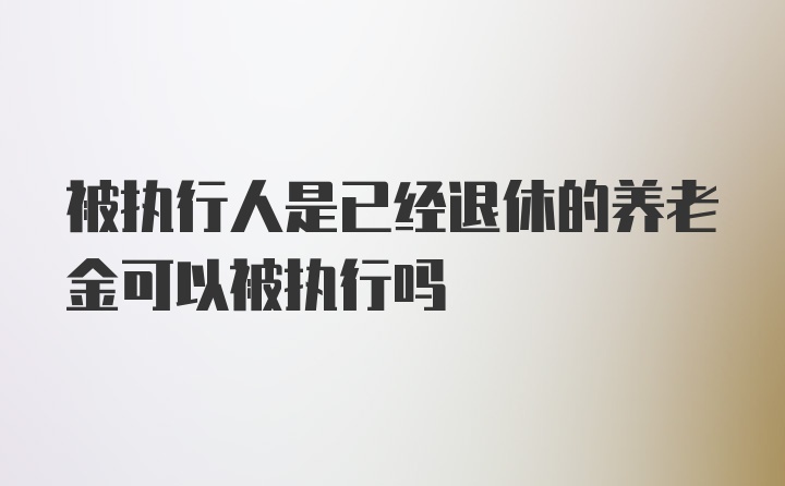 被执行人是已经退休的养老金可以被执行吗