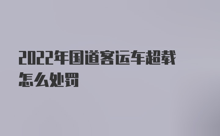 2022年国道客运车超载怎么处罚