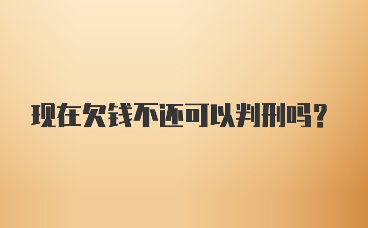 现在欠钱不还可以判刑吗？